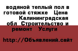 водяной теплый пол в готовой стяжке › Цена ­ 800 - Калининградская обл. Строительство и ремонт » Услуги   